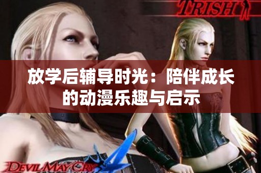 放学后辅导时光：陪伴成长的动漫乐趣与启示