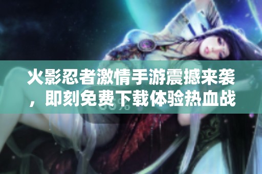 火影忍者激情手游震撼来袭，即刻免费下载体验热血战斗