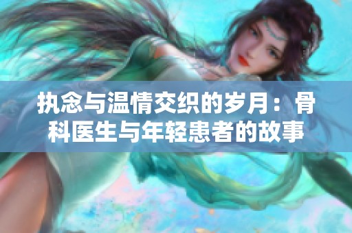 执念与温情交织的岁月：骨科医生与年轻患者的故事