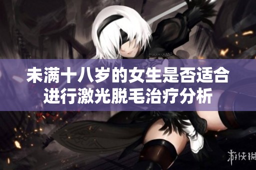 未满十八岁的女生是否适合进行激光脱毛治疗分析