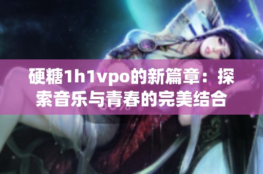 硬糖1h1vpo的新篇章：探索音乐与青春的完美结合