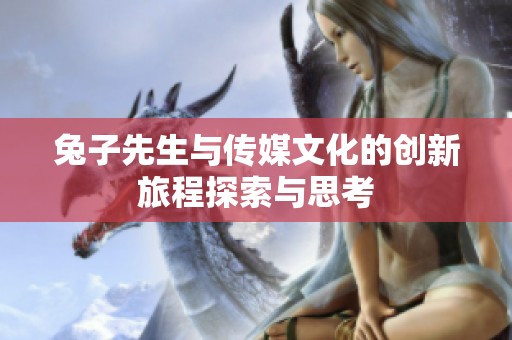 兔子先生与传媒文化的创新旅程探索与思考