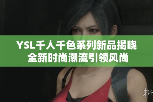 YSL千人千色系列新品揭晓 全新时尚潮流引领风尚