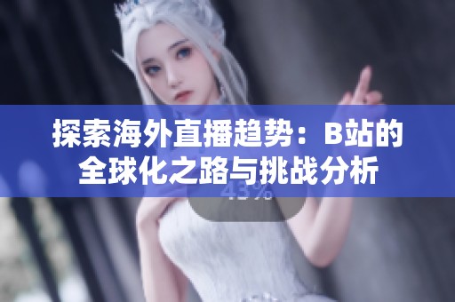 探索海外直播趋势：B站的全球化之路与挑战分析