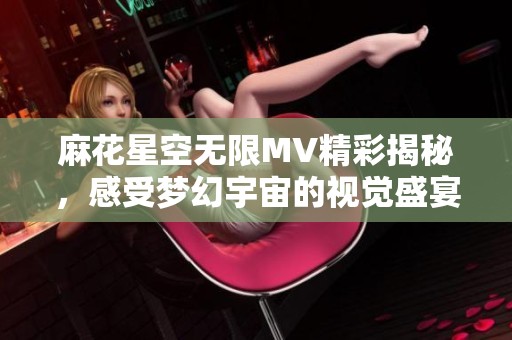 麻花星空无限MV精彩揭秘，感受梦幻宇宙的视觉盛宴
