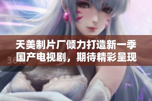 天美制片厂倾力打造新一季国产电视剧，期待精彩呈现