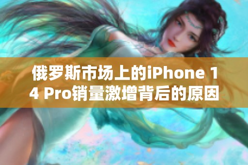 俄罗斯市场上的iPhone 14 Pro销量激增背后的原因分析