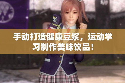 手动打造健康豆浆，运动学习制作美味饮品！