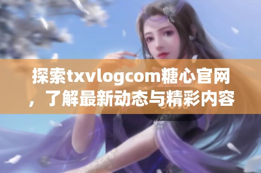 探索txvlogcom糖心官网，了解最新动态与精彩内容