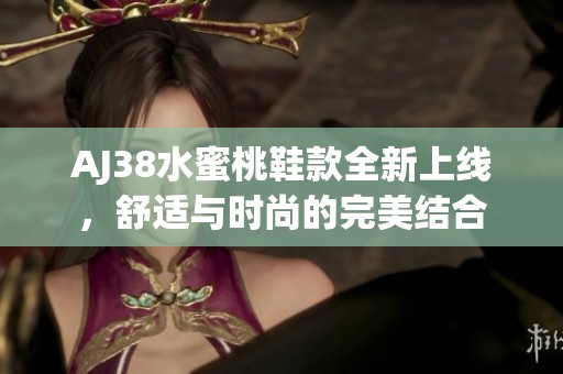 AJ38水蜜桃鞋款全新上线，舒适与时尚的完美结合