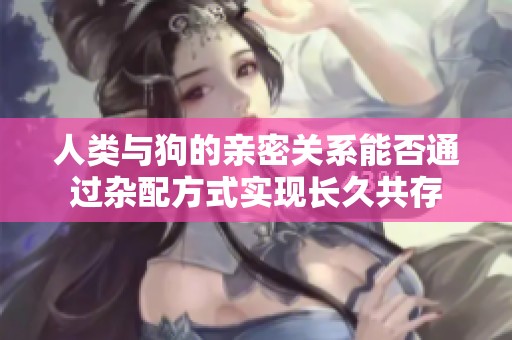 人类与狗的亲密关系能否通过杂配方式实现长久共存