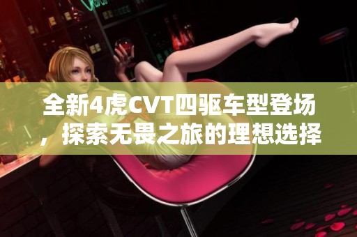 全新4虎CVT四驱车型登场，探索无畏之旅的理想选择