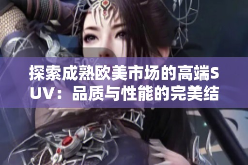 探索成熟欧美市场的高端SUV：品质与性能的完美结合