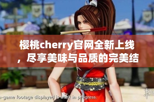 樱桃cherry官网全新上线，尽享美味与品质的完美结合