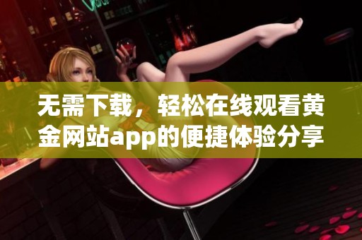 无需下载，轻松在线观看黄金网站app的便捷体验分享