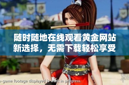 随时随地在线观看黄金网站新选择，无需下载轻松享受