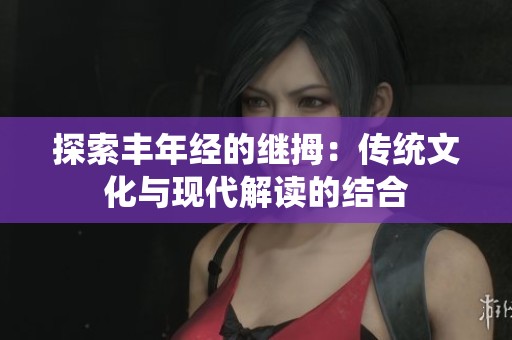 探索丰年经的继拇：传统文化与现代解读的结合