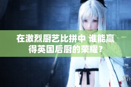 在激烈厨艺比拼中 谁能赢得英国后厨的荣耀？