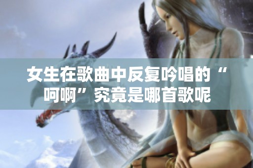 女生在歌曲中反复吟唱的“呵啊”究竟是哪首歌呢