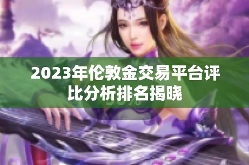 2023年伦敦金交易平台评比分析排名揭晓
