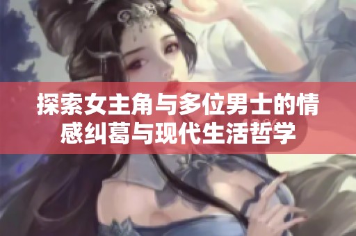 探索女主角与多位男士的情感纠葛与现代生活哲学