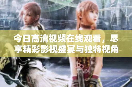 今日高清视频在线观看，尽享精彩影视盛宴与独特视角