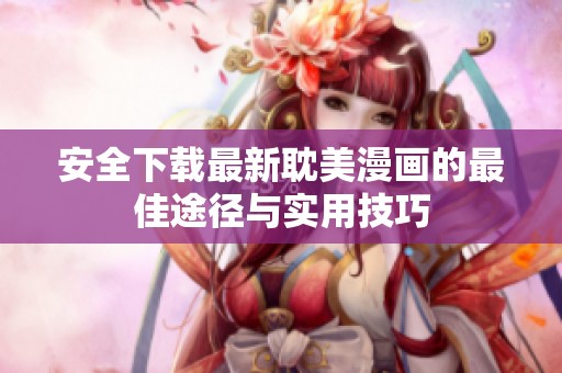 安全下载最新耽美漫画的最佳途径与实用技巧