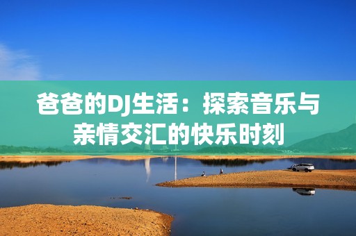 爸爸的DJ生活：探索音乐与亲情交汇的快乐时刻