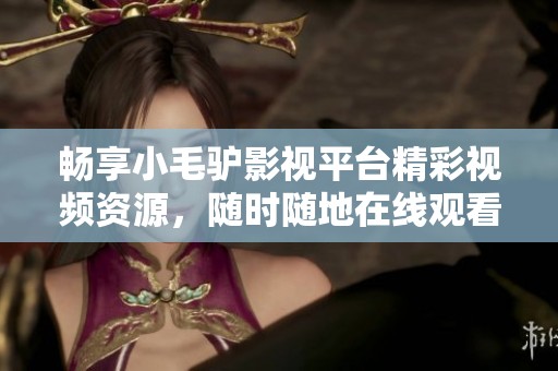 畅享小毛驴影视平台精彩视频资源，随时随地在线观看