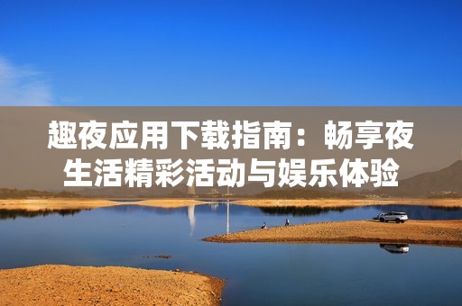 趣夜应用下载指南：畅享夜生活精彩活动与娱乐体验
