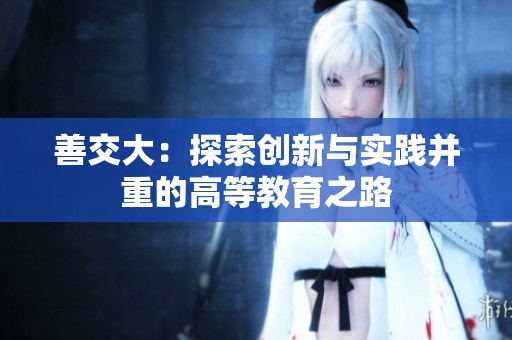 善交大：探索创新与实践并重的高等教育之路
