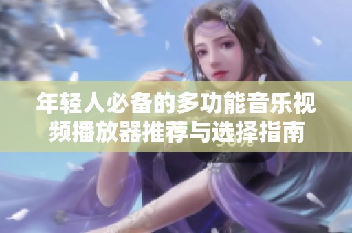 年轻人必备的多功能音乐视频播放器推荐与选择指南