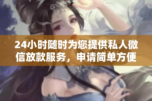 24小时随时为您提供私人微信放款服务，申请简单方便