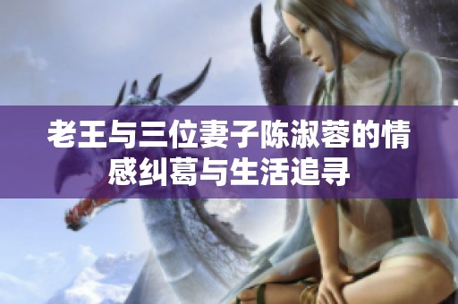 老王与三位妻子陈淑蓉的情感纠葛与生活追寻