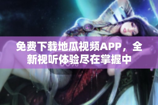 免费下载地瓜视频APP，全新视听体验尽在掌握中