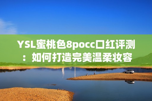 YSL蜜桃色8pocc口红评测：如何打造完美温柔妆容
