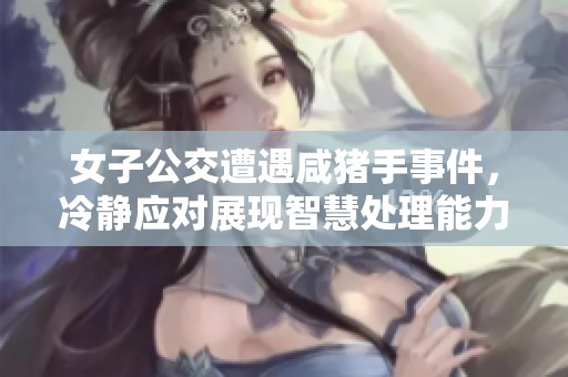 女子公交遭遇咸猪手事件，冷静应对展现智慧处理能力