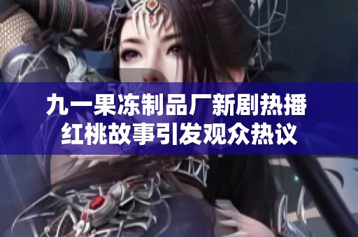 九一果冻制品厂新剧热播 红桃故事引发观众热议