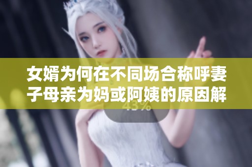 女婿为何在不同场合称呼妻子母亲为妈或阿姨的原因解析