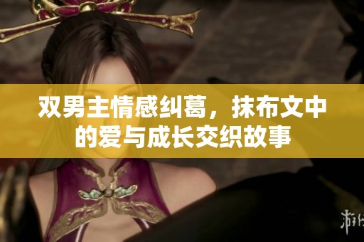 双男主情感纠葛，抹布文中的爱与成长交织故事