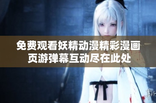 免费观看妖精动漫精彩漫画 页游弹幕互动尽在此处