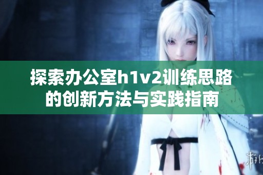 探索办公室h1v2训练思路的创新方法与实践指南