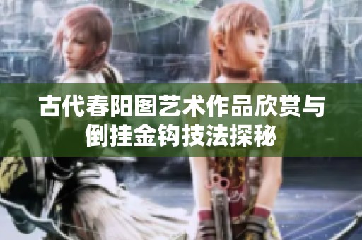 古代春阳图艺术作品欣赏与倒挂金钩技法探秘