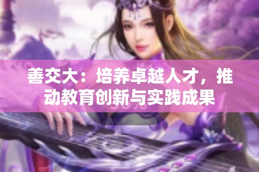善交大：培养卓越人才，推动教育创新与实践成果