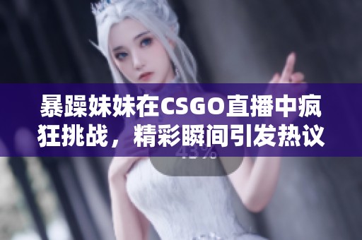 暴躁妹妹在CSGO直播中疯狂挑战，精彩瞬间引发热议