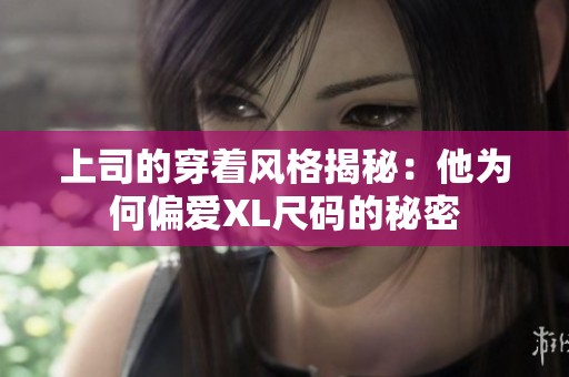 上司的穿着风格揭秘：他为何偏爱XL尺码的秘密