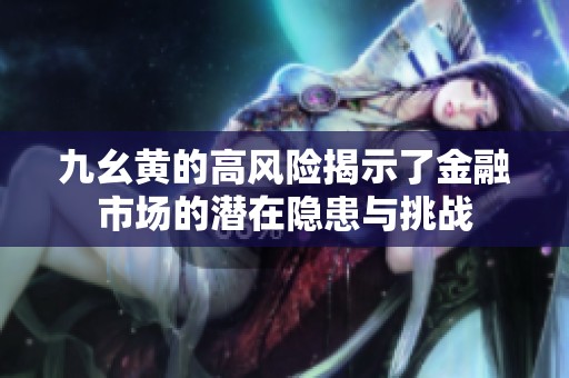 九幺黄的高风险揭示了金融市场的潜在隐患与挑战