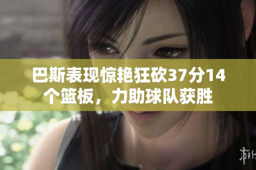 巴斯表现惊艳狂砍37分14个篮板，力助球队获胜