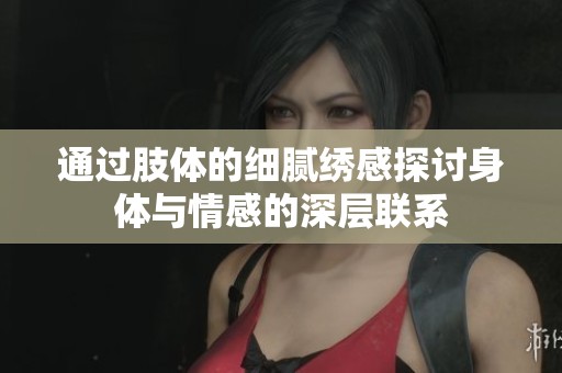 通过肢体的细腻绣感探讨身体与情感的深层联系