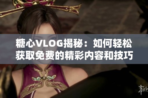 糖心VLOG揭秘：如何轻松获取免费的精彩内容和技巧